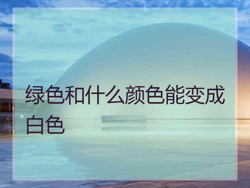 绿色和什么颜色能变成白色