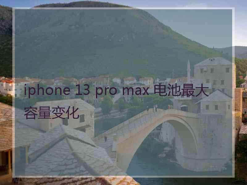 iphone 13 pro max 电池最大容量变化