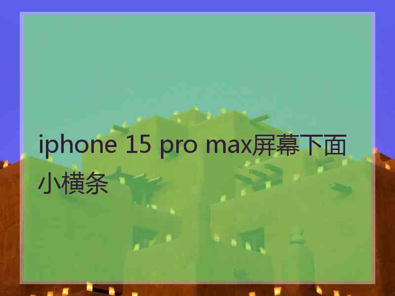 iphone 15 pro max屏幕下面小横条