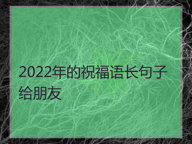 2022年的祝福语长句子给朋友