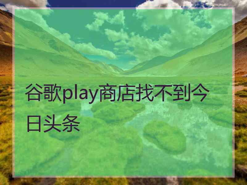 谷歌play商店找不到今日头条