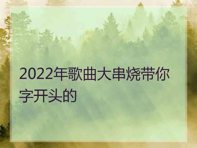 2022年歌曲大串烧带你字开头的