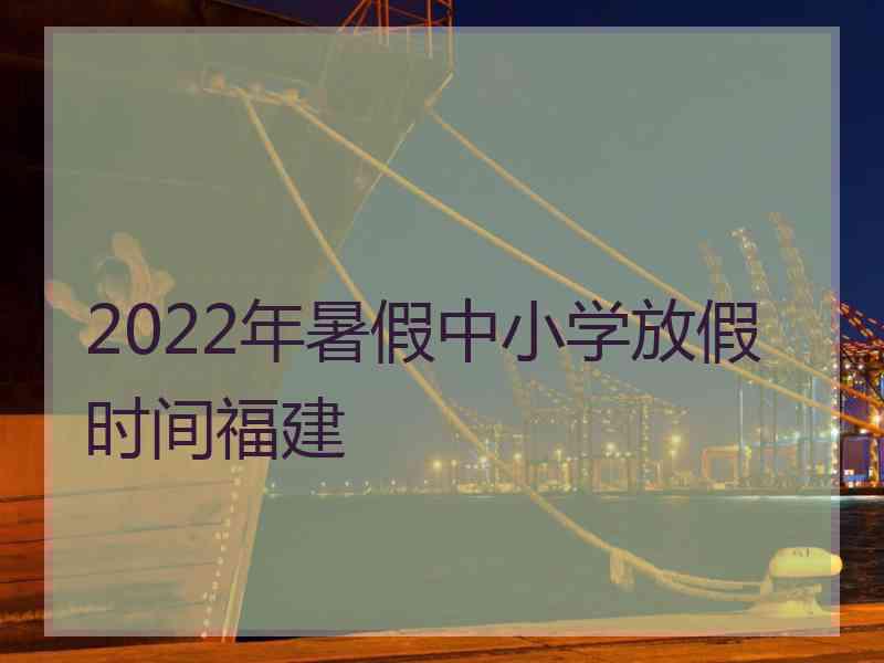 2022年暑假中小学放假时间福建