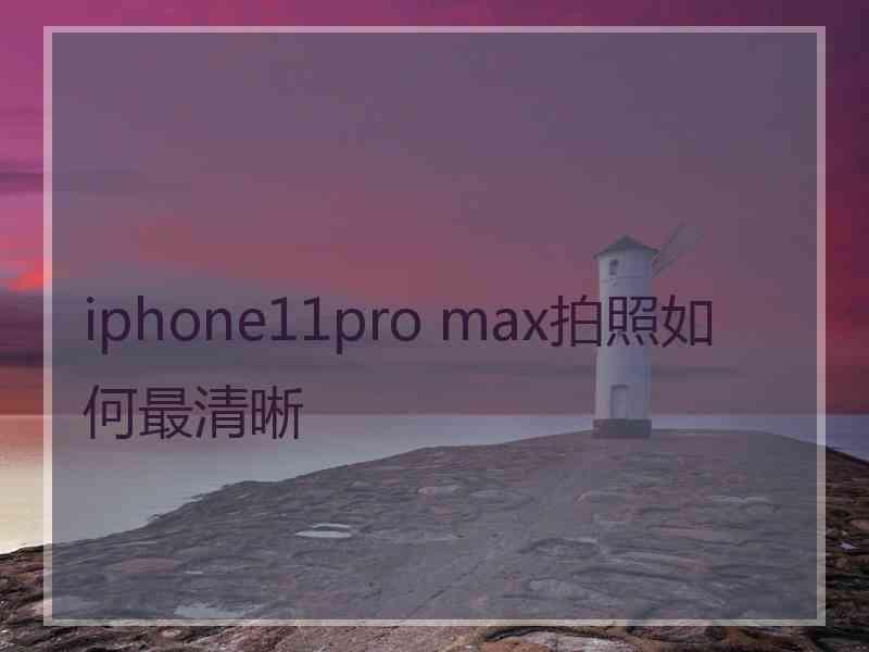 iphone11pro max拍照如何最清晰