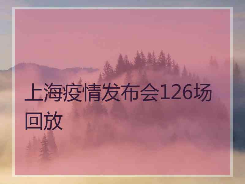 上海疫情发布会126场回放