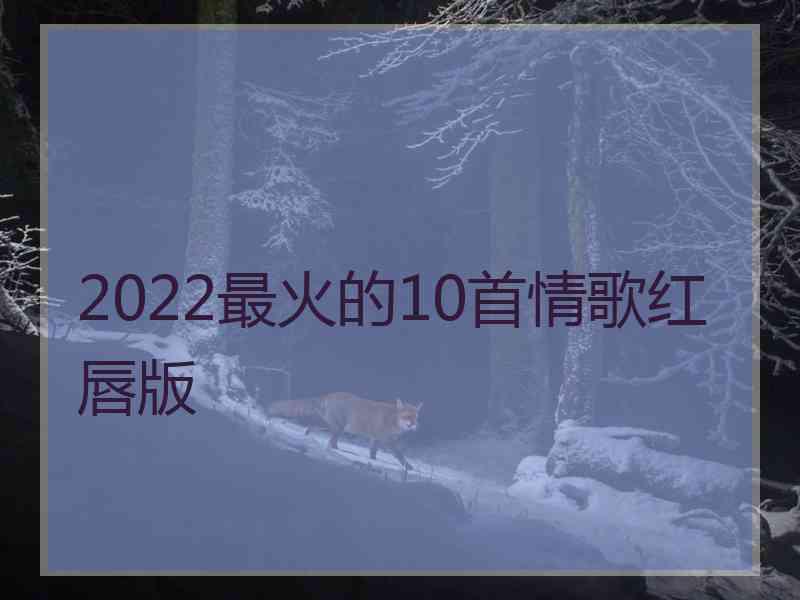 2022最火的10首情歌红唇版