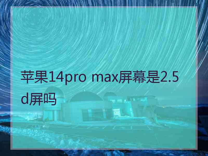 苹果14pro max屏幕是2.5d屏吗