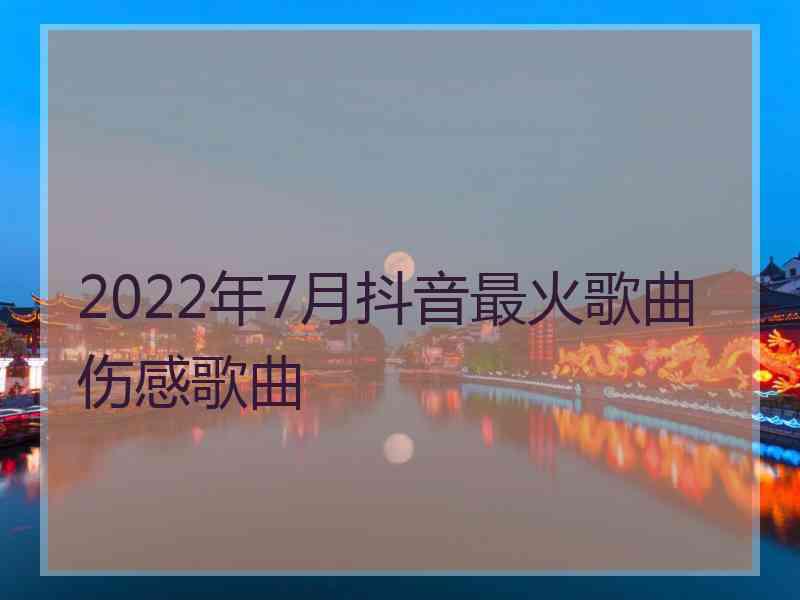 2022年7月抖音最火歌曲伤感歌曲