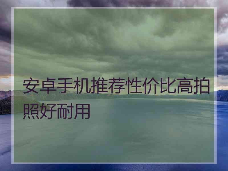 安卓手机推荐性价比高拍照好耐用