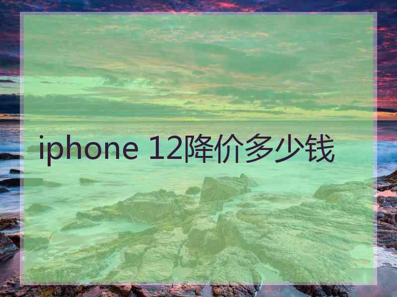 iphone 12降价多少钱