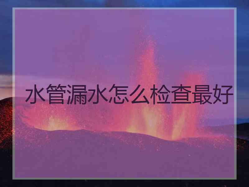 水管漏水怎么检查最好