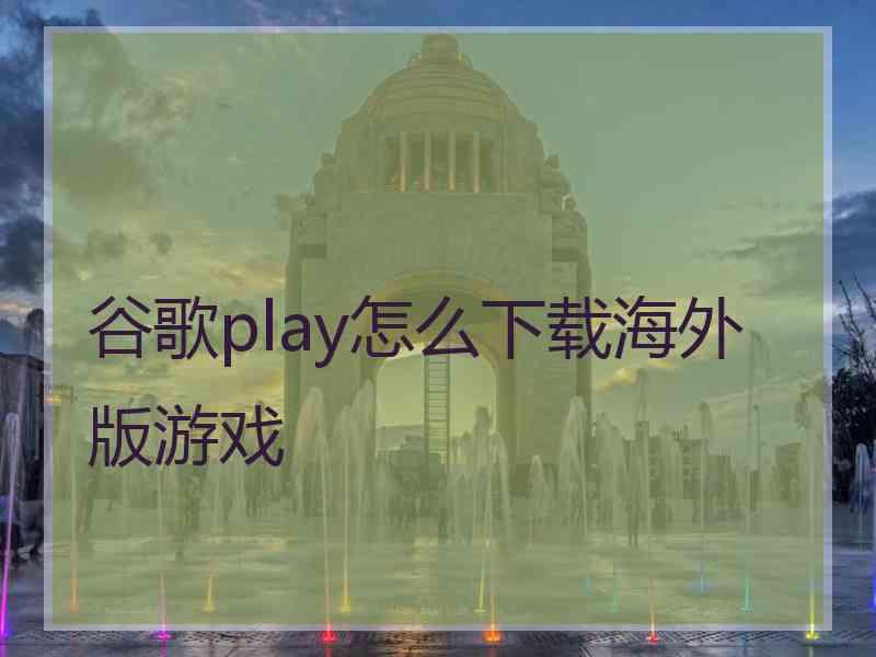 谷歌play怎么下载海外版游戏