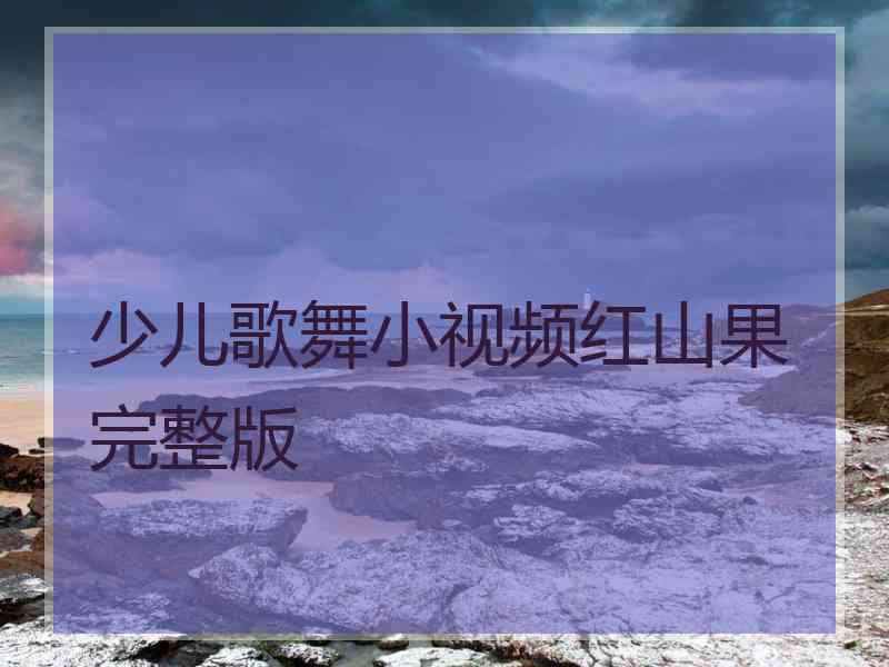 少儿歌舞小视频红山果完整版