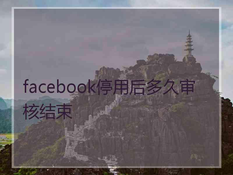 facebook停用后多久审核结束