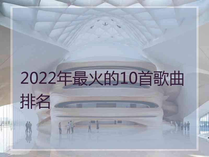 2022年最火的10首歌曲排名