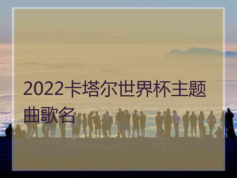 2022卡塔尔世界杯主题曲歌名