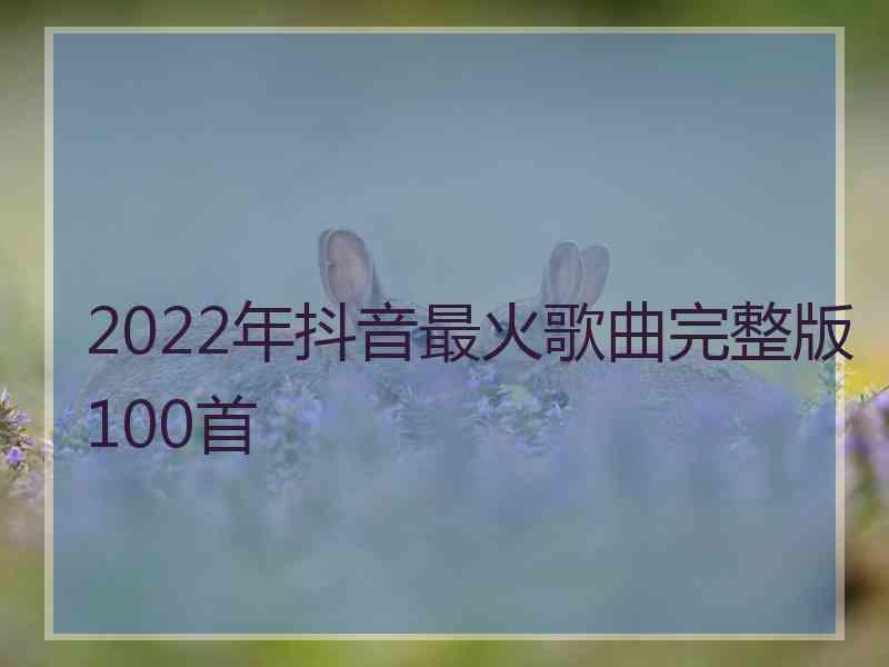 2022年抖音最火歌曲完整版100首