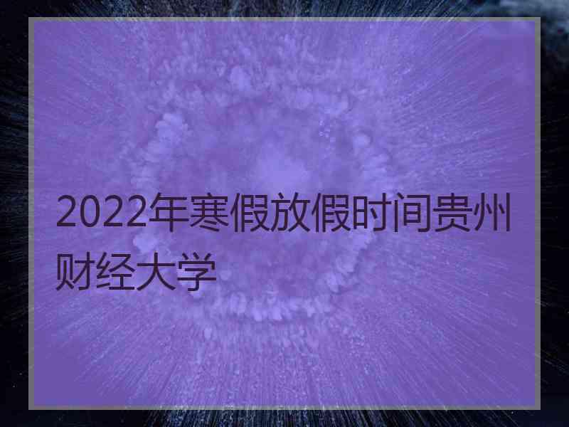 2022年寒假放假时间贵州财经大学