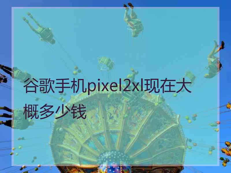 谷歌手机pixel2xl现在大概多少钱