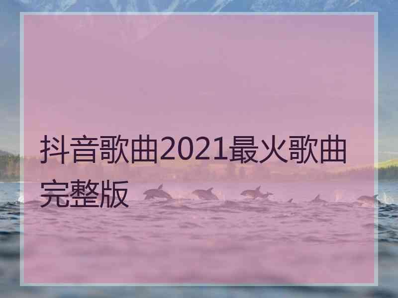 抖音歌曲2021最火歌曲完整版