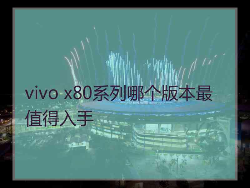 vivo x80系列哪个版本最值得入手