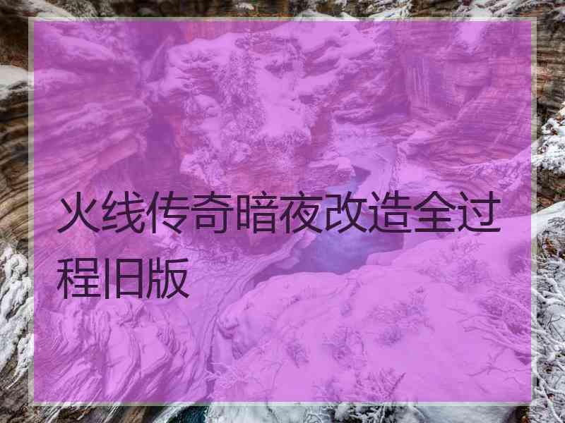 火线传奇暗夜改造全过程旧版