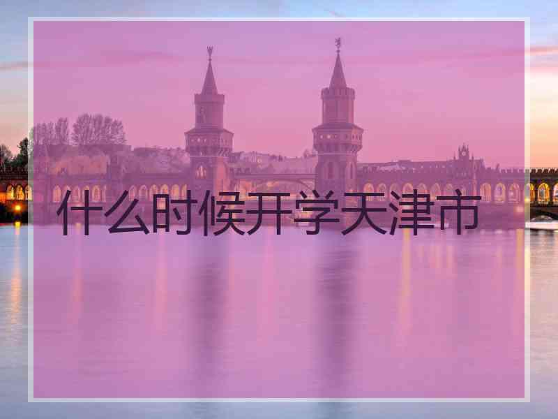 什么时候开学天津市