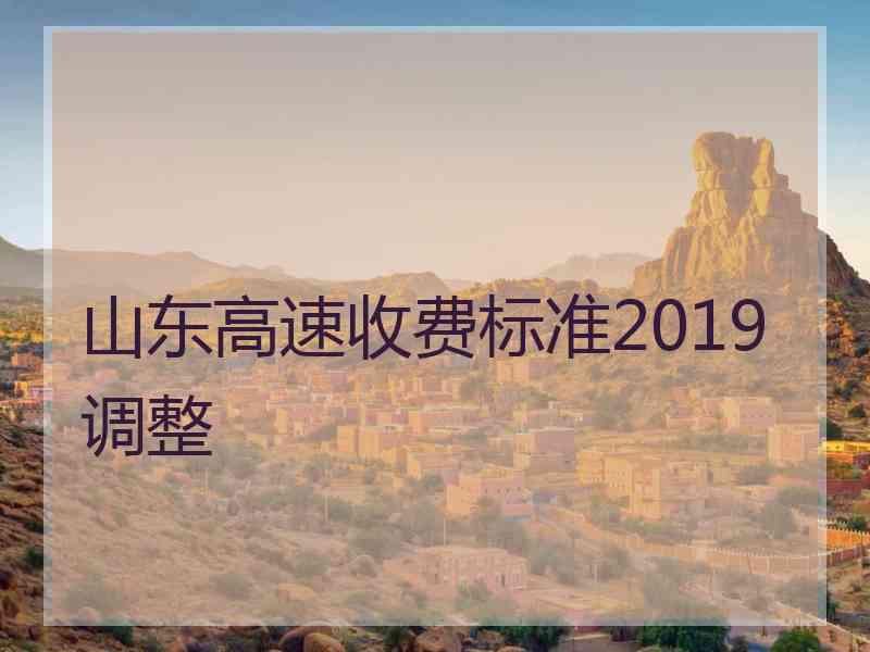 山东高速收费标准2019调整