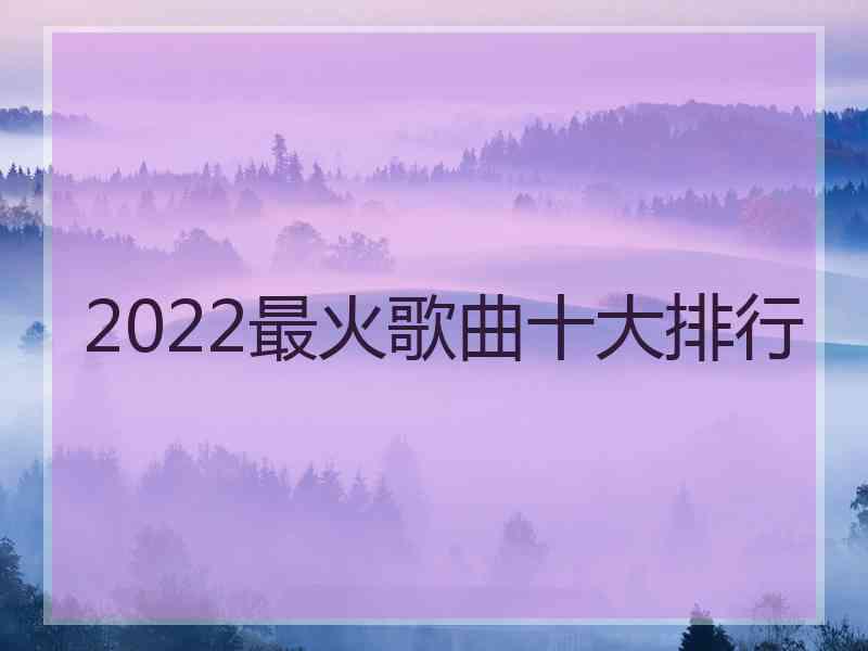 2022最火歌曲十大排行