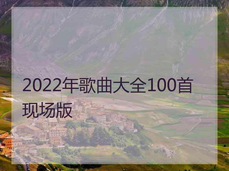 2022年歌曲大全100首现场版