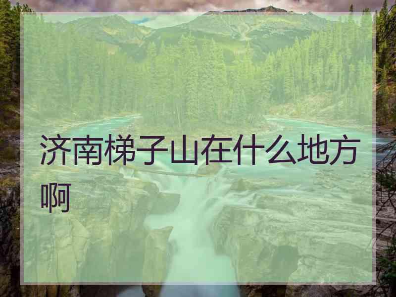 济南梯子山在什么地方啊