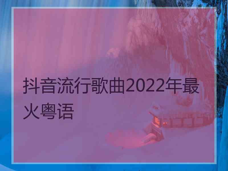 抖音流行歌曲2022年最火粤语