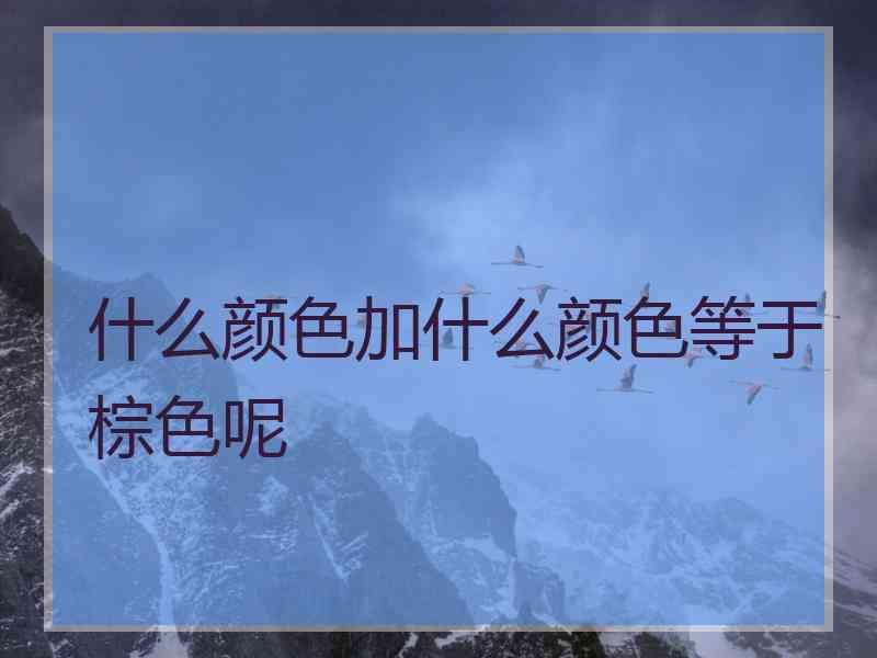 什么颜色加什么颜色等于棕色呢