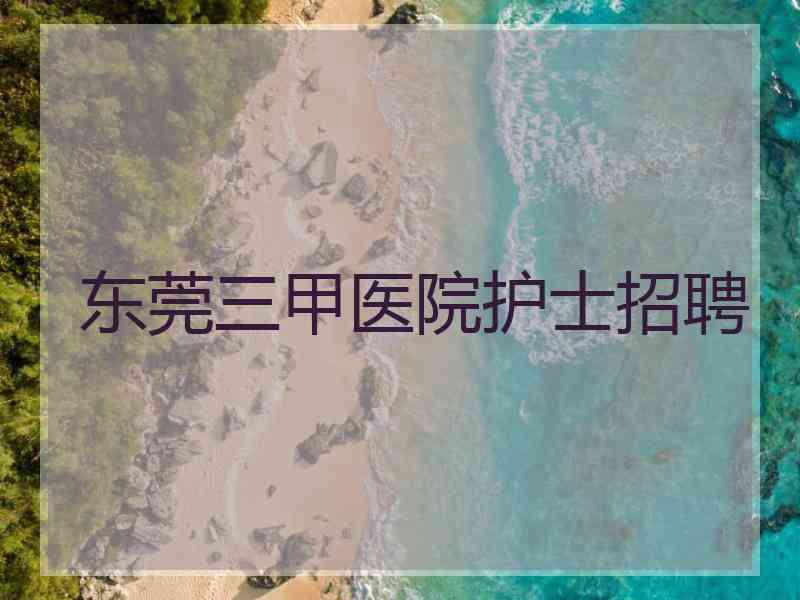 东莞三甲医院护士招聘