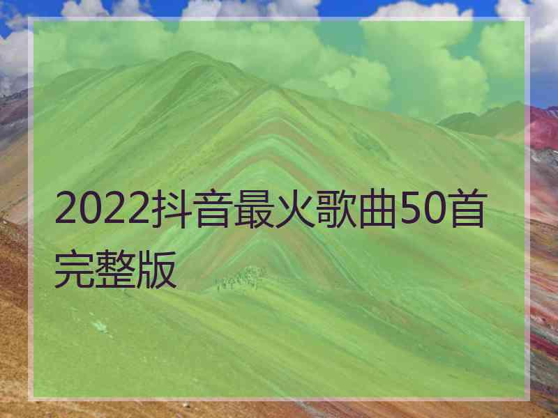 2022抖音最火歌曲50首完整版