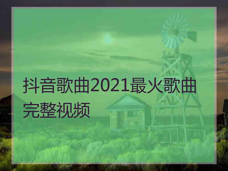 抖音歌曲2021最火歌曲完整视频