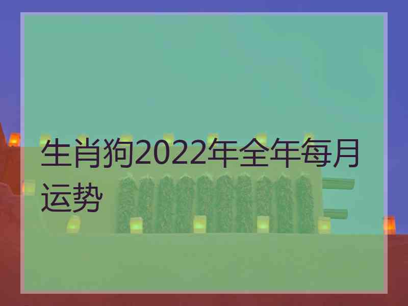 生肖狗2022年全年每月运势