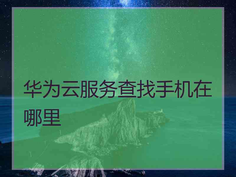 华为云服务查找手机在哪里