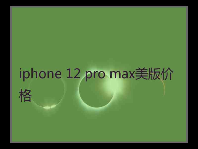 iphone 12 pro max美版价格