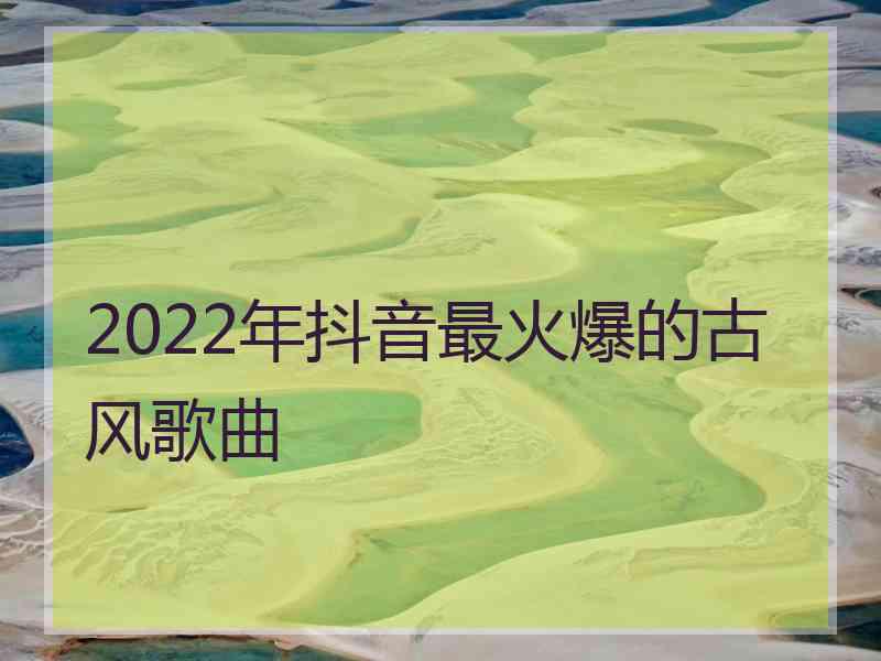 2022年抖音最火爆的古风歌曲