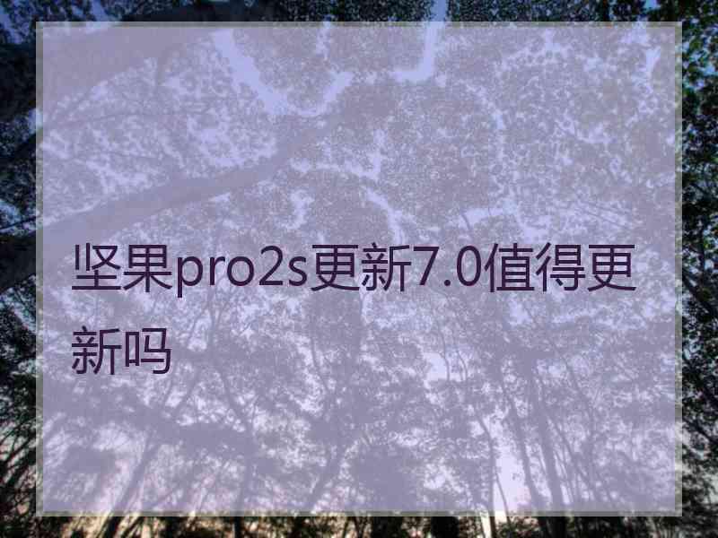 坚果pro2s更新7.0值得更新吗