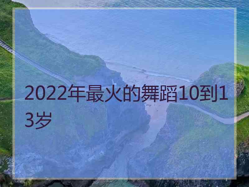 2022年最火的舞蹈10到13岁