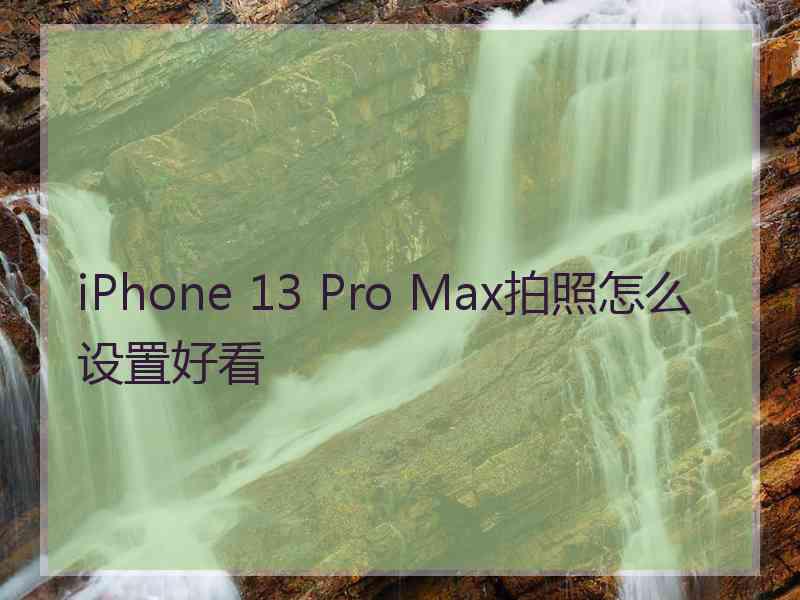 iPhone 13 Pro Max拍照怎么设置好看