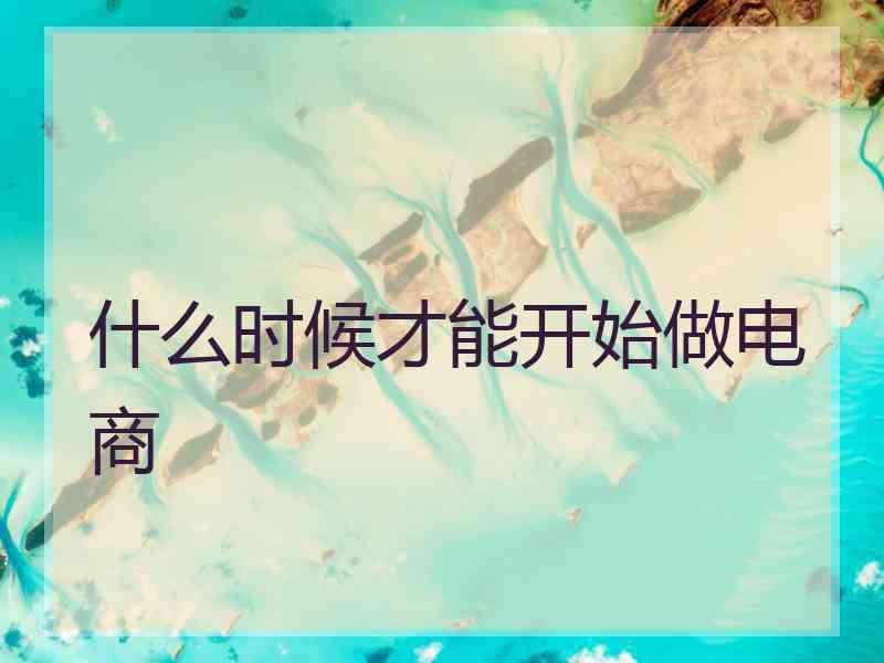 什么时候才能开始做电商