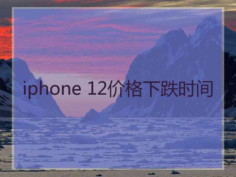 iphone 12价格下跌时间