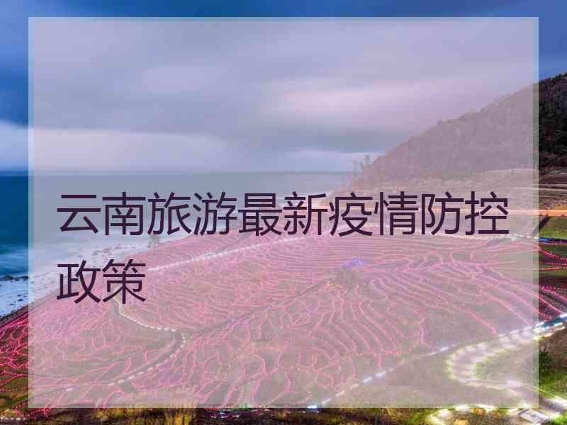 云南旅游最新疫情防控政策