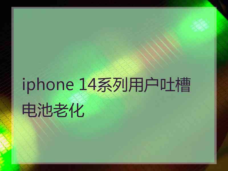 iphone 14系列用户吐槽电池老化