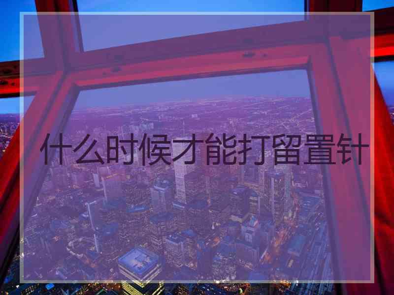 什么时候才能打留置针