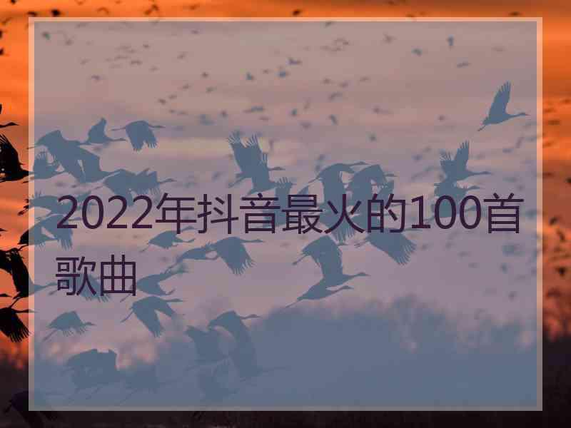 2022年抖音最火的100首歌曲