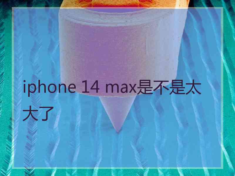 iphone 14 max是不是太大了